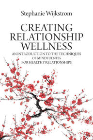 Title: Creating Relationship Wellness: An Introduction to the Techniques of Mindfulness for Healthy Relationships, Author: Stephanie Wijkstrom