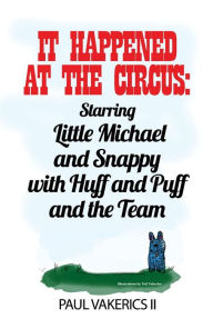 Title: It Happened at the Circus: Starring Little Michael and Snappy with Huff and Puff and the Team, Author: Paul Vakerics II