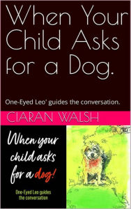 Title: When Your Child Asks for a Dog: One-Eyed Leo' guides the conversation, Author: Ciaran Walsh