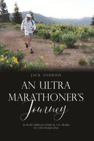 Title: An Ultra Marathoner's Journey: As Hope Springs Eternal on Trails to the Finish Line, Author: Jack Andrish