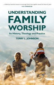 Title: Understanding Family Worship: Its History, Theology and Practice, Author: Terry L. Johnson