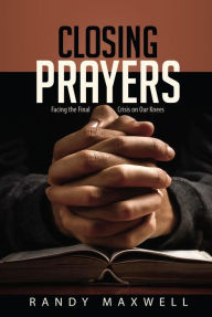 Title: Closing Prayers: Facing the Final Crisis on Our Knees, Author: Randy Maxwell