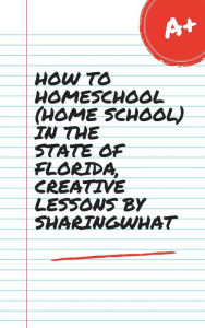 Title: HOW TO HOMESCHOOL (HOME SCHOOL) IN THE STATE OF FLORIDA, CREATIVE LESSONS BY SHARINGWHAT, Author: Sharon Annette