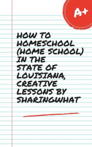 Title: HOW TO HOMESCHOOL (HOME SCHOOL) IN THE STATE OF LOUISIANA, CREATIVE LESSONS BY SHARINGWHAT, Author: Sharon Watt