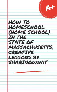 Title: HOW TO HOMESCHOOL (HOME SCHOOL) IN THE STATE OF MASSACHUSETTS, CREATIVE LESSONS BY SHARINGWHAT, Author: Sharon Watt