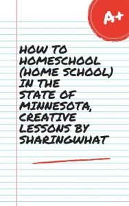 Title: HOW TO HOMESCHOOL (HOME SCHOOL) IN THE STATE OF MINNESOTA, CREATIVE LESSONS BY SHARINGWHAT, Author: Sharon Watt