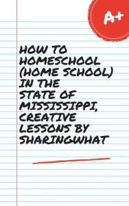 Title: HOW TO HOMESCHOOL (HOME SCHOOL) IN THE STATE OF MISSISSIPPI, CREATIVE LESSONS BY SHARINGWHAT, Author: Sharon Watt