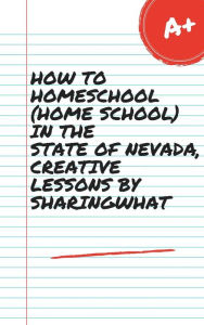 Title: HOW TO HOMESCHOOL (HOME SCHOOL) IN THE STATE OF NEVADA, CREATIVE LESSONS BY SHARINGWHAT, Author: Sharon Watt