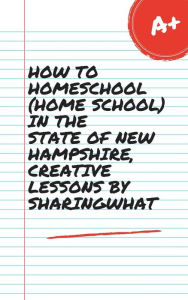 Title: HOW TO HOMESCHOOL (HOME SCHOOL) IN THE STATE OF NEW HAMPSHIRE, CREATIVE LESSONS BY SHARINGWHAT, Author: Sharon Watt