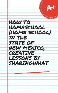 Title: HOW TO HOMESCHOOL (HOME SCHOOL) IN THE STATE OF NEW MEXICO, CREATIVE LESSONS BY SHARINGWHAT, Author: Sharon Watt