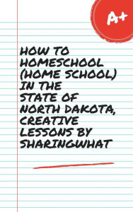 Title: HOW TO HOMESCHOOL (HOME SCHOOL) IN THE STATE OF NORTH DAKOTA, CREATIVE LESSONS BY SHARINGWHAT, Author: Sharon Watt