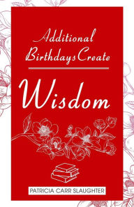 Title: Additional Birthdays Create WISDOM, Author: Patricia Carr Slaughter