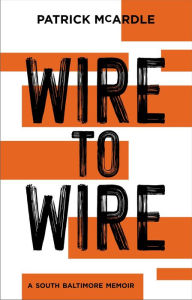 Title: Wire to Wire: A South Baltimore Memoir, Author: Patrick McArdle