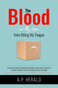 Title: The Blood on My Lips from Biting My Tongue: A look inside the largest provider of goods in America and its impact on the working class of today, Author: A.P. Herald