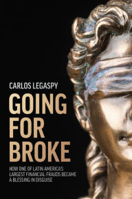 Title: Going For Broke: How One Of Latin America's Largest Financial Frauds Became A Blessing In Disguise, Author: Carlos Legaspy