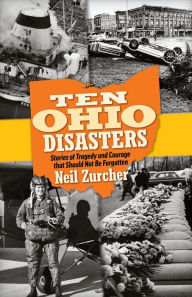 Title: Ten Ohio Disasters: Stories of Tragedy and Courage that Should Not Be Forgotten, Author: Neil Zurcher