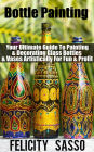 Bottle Painting: Your Ultimate Guide To Painting & Decorating Glass Bottles & Vases Artistically For Fun & Profit