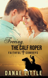 Title: Freeing the Calf Roper: Faithful Cowboys Book 4, Author: Danae Little