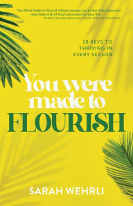 Title: You Were Made to Flourish: 10 Keys to Thriving in Every Season, Author: Sarah Wehrli