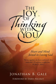 Title: The Joy of Thinking with You: Heart and Mind Joined in Loving God, Author: Jonathan B. Gale