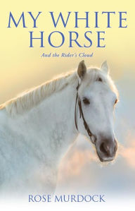 Title: My White Horse: And the Rider's Cloud, Author: Rose Murdock