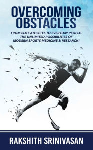 Title: Overcoming Obstacles: From Elite Athletes To Everyday People, the Unlimited Possibilities of Modern Sports Medicine and Research, Author: Rakshith Srinivasan