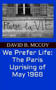 Title: We Prefer Life: The Paris Uprising of May 1968, Author: David B. Mccoy