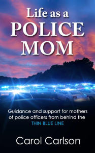 Title: Life as a Police Mom: Guidance and Support for Mothers of Police Officers from Behind the Thin Blue Line, Author: Carol Carlson