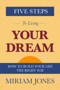 Title: Five Steps to Living Your Dream: How to Build Your Life the Right Way, Author: Miriam Jones