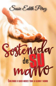 Title: Sostenida de SU mano: Exaltando a quien merece toda la gloria y honra, Author: Susie Edith Pérez