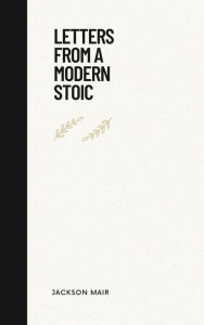 Title: Letters From a Modern Stoic: Ancient lessons, modern applications, Author: Jackson Mair