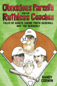 Title: Obnoxious Parents and Ruthless Coaches: Tales of Adults taking Youth Baseball Way Too Seriously, Author: Randy Corwin