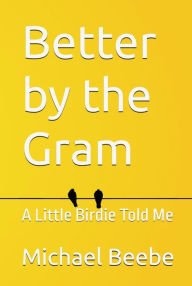 Title: Better by the Gram: A Little Birdie Told Me, Author: Michael Beebe