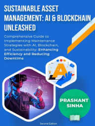 Title: Sustainable Asset Management: AI & Blockchain Unleashed: Comprehensive Guide to Implementing Maintenance Strategies with AI, Blockchain, and Sustainability: Enhancing Efficiency, Author: Prashant Sinha