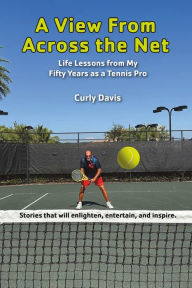 Title: A View From Across the Net: Life Lessons from My Fifty Years as a Tennis Pro, Author: Curly Davis