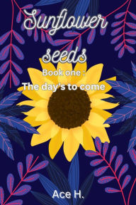 Title: Sunflower seeds: The Day's to Come, Author: Ace H.