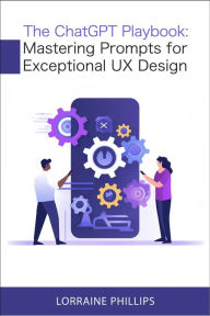 Title: The ChatGPT Playbook: Mastering Prompts for Exceptional UX Design, Author: Lorraine Phillips