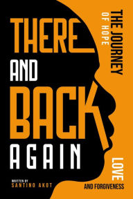 Title: There and Back Again - A Journey of Hope, Love & Forgiveness, Author: Santino Akot