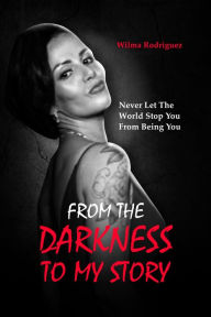 Title: From the Darkness To My Story: Never Let the World Stop You From Being You, Author: Wilma Rodriguez