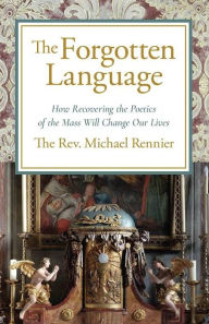 Title: The Forgotten Language: How Recovering the Poetics of the Mass Will Change Our Lives, Author: Rev. Michael Rennier