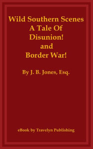 Title: Wild Southern Scenes, A Tale of Disunion! and Border War! (Illustrated), Author: J. B. Jones