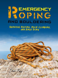 Title: Emergency Roping and Bouldering: Survival Roping, Rock-Climbing, and Knot Tying, Author: Sam Fury