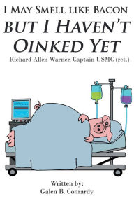 Title: I May Smell Like Bacon But I Haven't Oinked Yet: Richard Allen Warner, Captain USMC (ret.), Author: Galen B. Conrardy