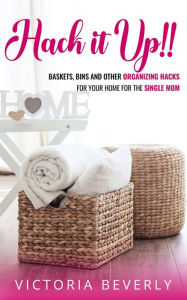 Title: Hack it Up!! Baskets, Bins and other Organizing Hacks for your Home for the Single Mom, Author: Victoria Beverly