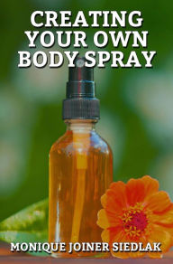 Title: Creating Your Own Body Spray, Author: Monique Joiner Siedlak