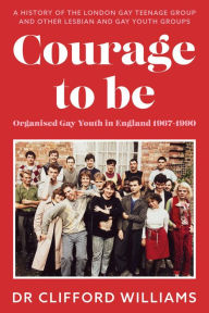 Title: Courage to Be: Organised Gay Youth in England 1967 - 1990: A history of the London Gay Teenage Group and other lesbian and gay youth groups, Author: Dr Clifford Williams