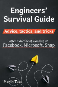 Title: Engineers Survival Guide: Advice, tactics, and tricks After a decade of working at Facebook, Snapchat, and Microsoft, Author: Merih Taze