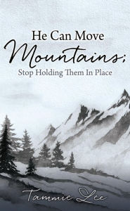 Title: He Can Move Mountains; Stop Holding Them In Place, Author: Tammie Lee