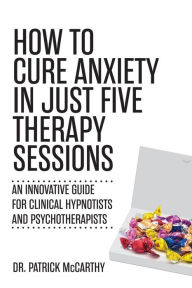 Title: How to Cure Anxiety in Just Five Therapy Sessions: An Innovative Guide for Clinical Hypnotists and Psychotherapists, Author: Patrick McCarthy