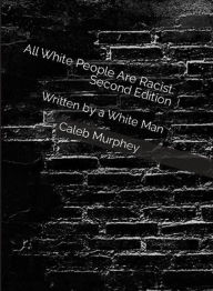 Title: All White People Are Racist: Second Edition: Written By a White Man, Author: Caleb Murphey